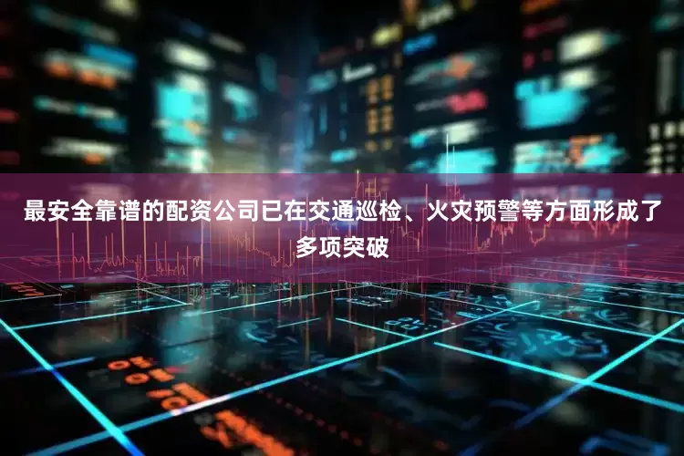 最安全靠谱的配资公司已在交通巡检、火灾预警等方面形成了多项突破