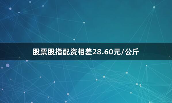 股票股指配资相差28.60元/公斤