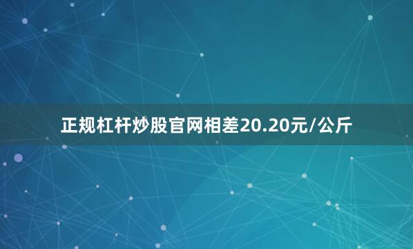 正规杠杆炒股官网相差20.20元/公斤