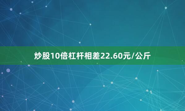 炒股10倍杠杆相差22.60元/公斤