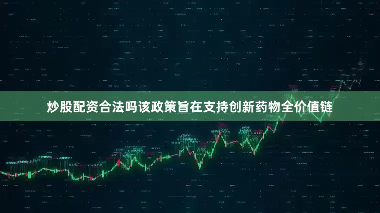 炒股配资合法吗该政策旨在支持创新药物全价值链