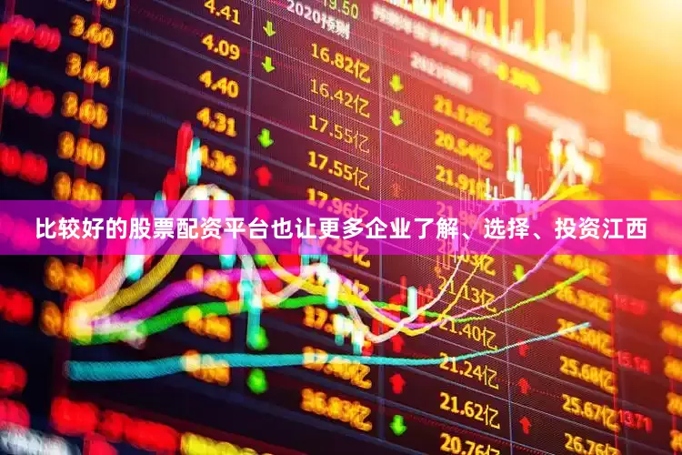比较好的股票配资平台也让更多企业了解、选择、投资江西