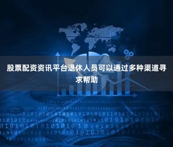股票配资资讯平台退休人员可以通过多种渠道寻求帮助