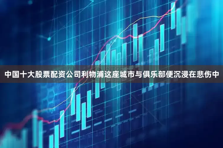 中国十大股票配资公司利物浦这座城市与俱乐部便沉浸在悲伤中