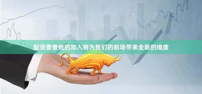 配资查查他的加入将为我们的前场带来全新的维度