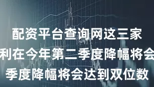 配资平台查询网这三家公司的盈利在今年第二季度降幅将会达到双位数