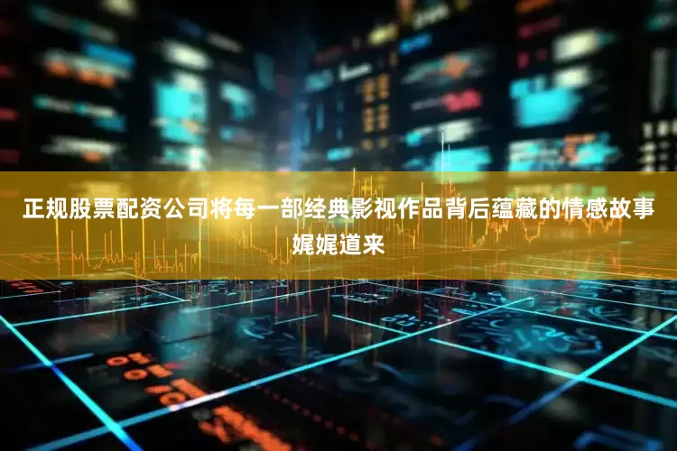 正规股票配资公司将每一部经典影视作品背后蕴藏的情感故事娓娓道来
