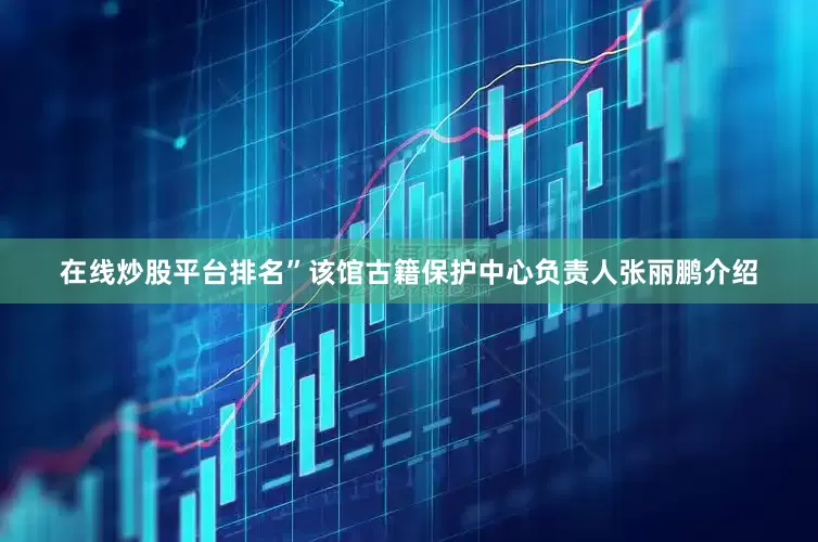 在线炒股平台排名”该馆古籍保护中心负责人张丽鹏介绍
