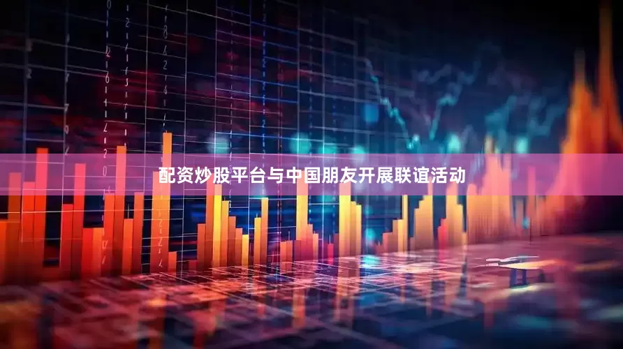 配资炒股平台与中国朋友开展联谊活动