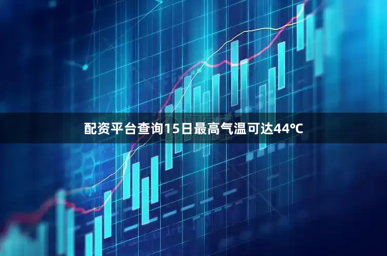 配资平台查询15日最高气温可达44℃