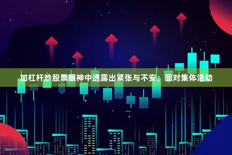 加杠杆炒股票眼神中透露出紧张与不安；面对集体活动