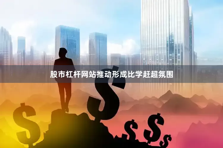 股市杠杆网站推动形成比学赶超氛围