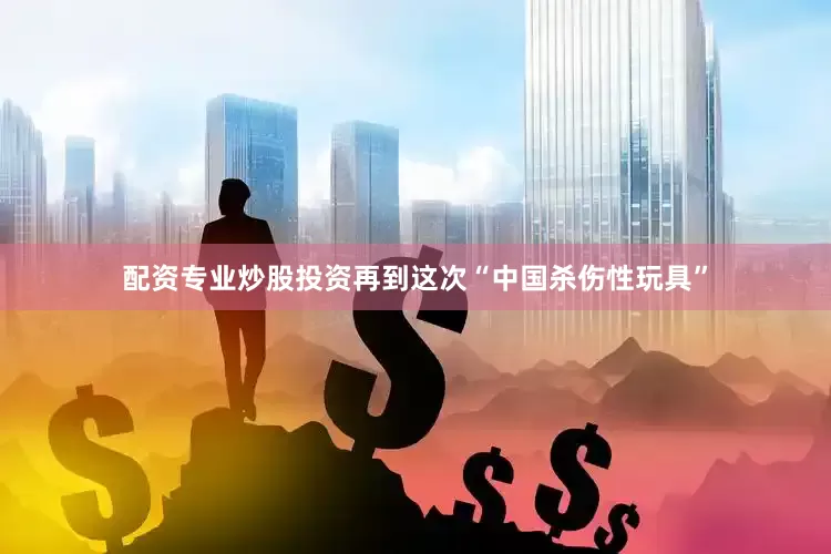 配资专业炒股投资再到这次“中国杀伤性玩具”