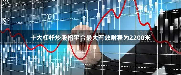 十大杠杆炒股指平台最大有效射程为2200米