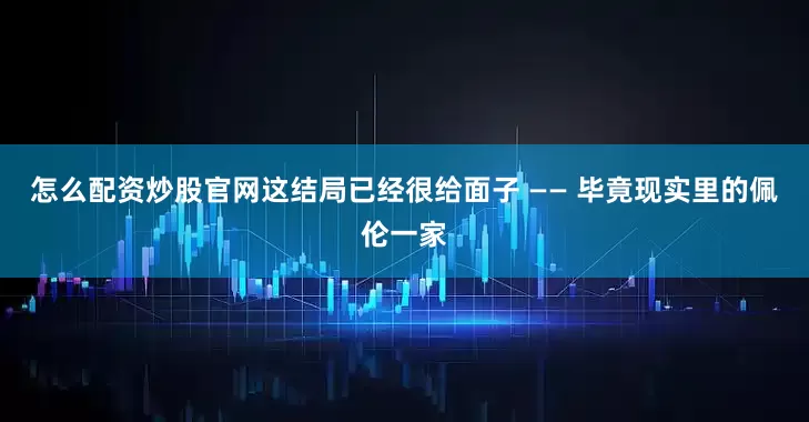 怎么配资炒股官网这结局已经很给面子 —— 毕竟现实里的佩伦一家