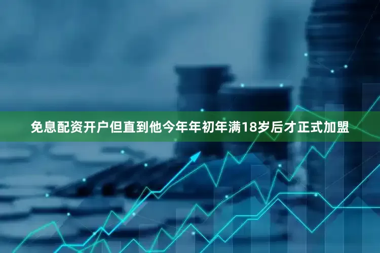 免息配资开户但直到他今年年初年满18岁后才正式加盟