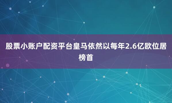股票小账户配资平台皇马依然以每年2.6亿欧位居榜首