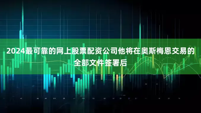 2024最可靠的网上股票配资公司他将在奥斯梅恩交易的全部文件签署后