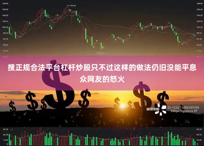 搜正规合法平台杠杆炒股只不过这样的做法仍旧没能平息众网友的怒火