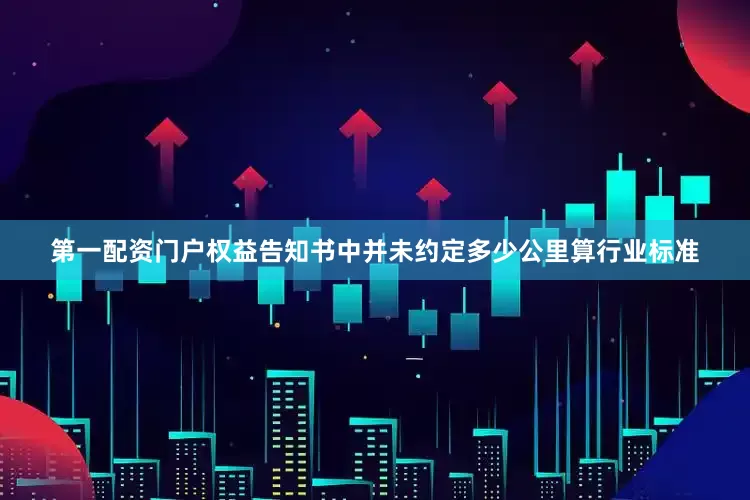 第一配资门户权益告知书中并未约定多少公里算行业标准
