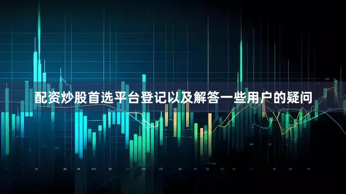 配资炒股首选平台登记以及解答一些用户的疑问