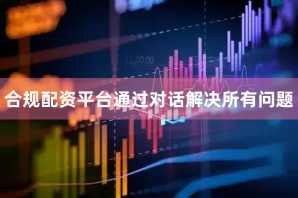 合规配资平台通过对话解决所有问题