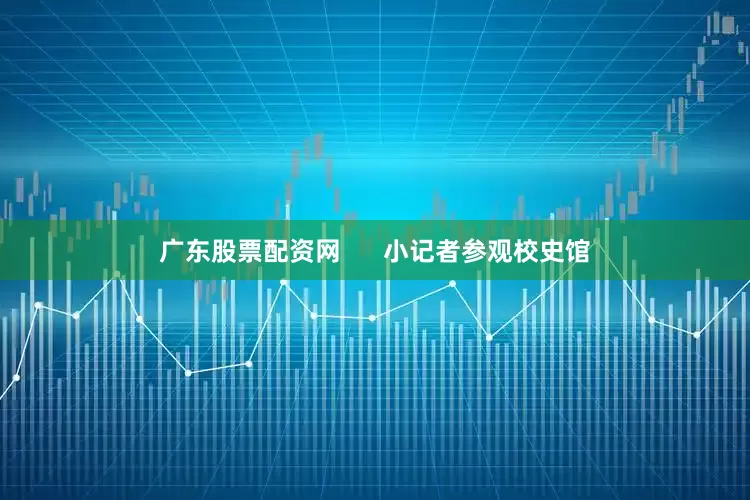 广东股票配资网      小记者参观校史馆