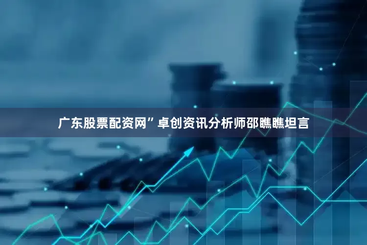 广东股票配资网”卓创资讯分析师邵瞧瞧坦言