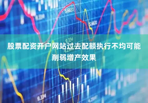 股票配资开户网站过去配额执行不均可能削弱增产效果