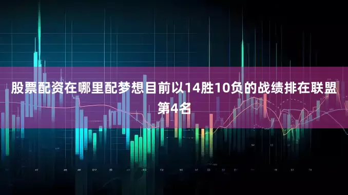 股票配资在哪里配 梦想目前以14胜10负的战绩排在联盟第4名