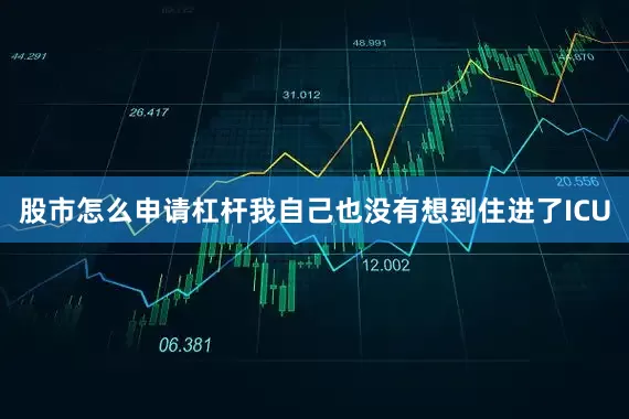 股市怎么申请杠杆我自己也没有想到住进了ICU