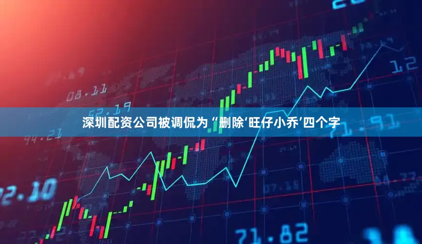 深圳配资公司被调侃为“删除‘旺仔小乔’四个字