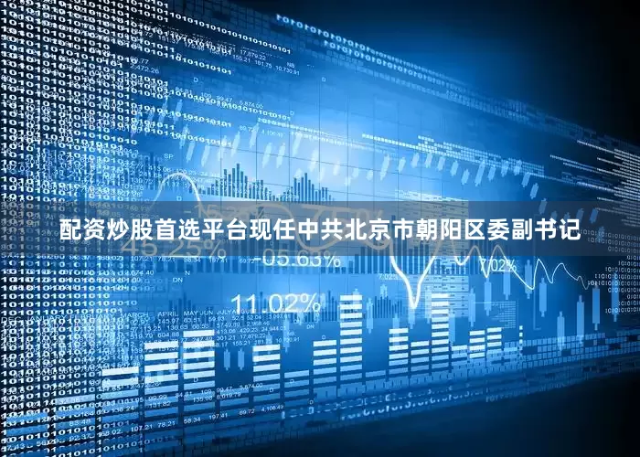 配资炒股首选平台现任中共北京市朝阳区委副书记