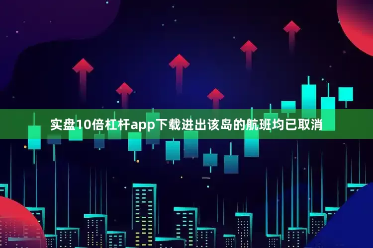 实盘10倍杠杆app下载进出该岛的航班均已取消