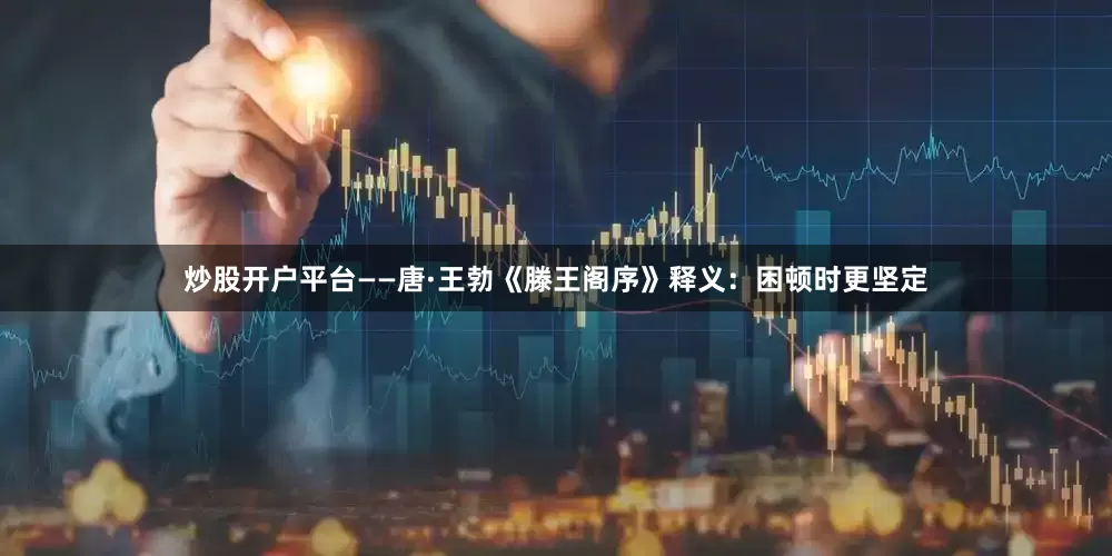 炒股开户平台——唐·王勃《滕王阁序》释义：困顿时更坚定