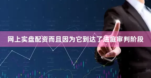 网上实盘配资而且因为它到达了法庭审判阶段