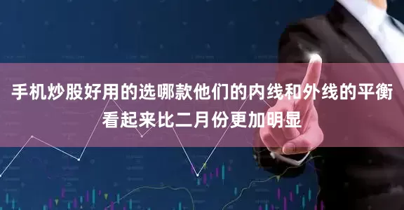 手机炒股好用的选哪款他们的内线和外线的平衡看起来比二月份更加明显
