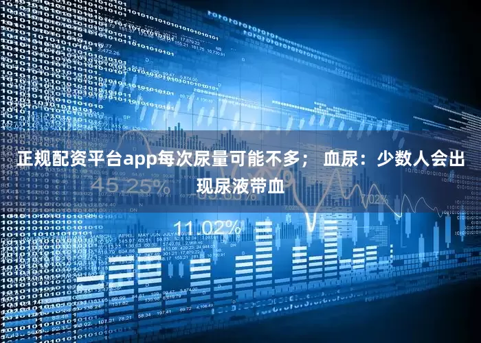 正规配资平台app每次尿量可能不多； 血尿：少数人会出现尿液带血