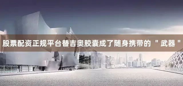 股票配资正规平台替吉奥胶囊成了随身携带的 ＂武器＂
