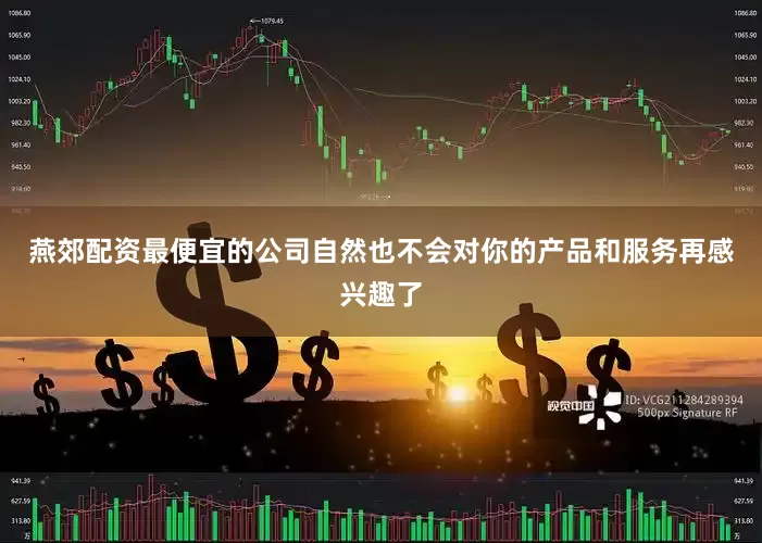 燕郊配资最便宜的公司自然也不会对你的产品和服务再感兴趣了