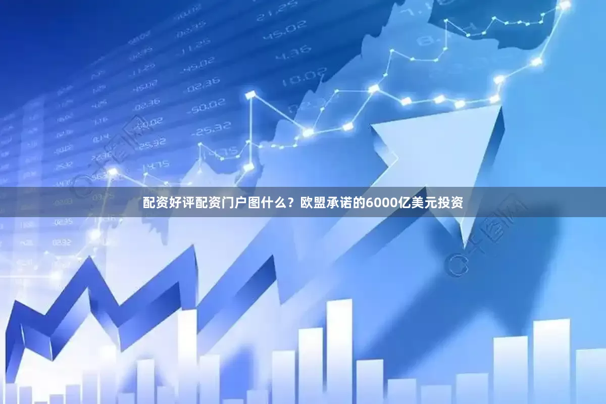 配资好评配资门户图什么？欧盟承诺的6000亿美元投资