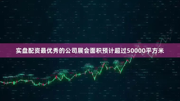 实盘配资最优秀的公司展会面积预计超过50000平方米