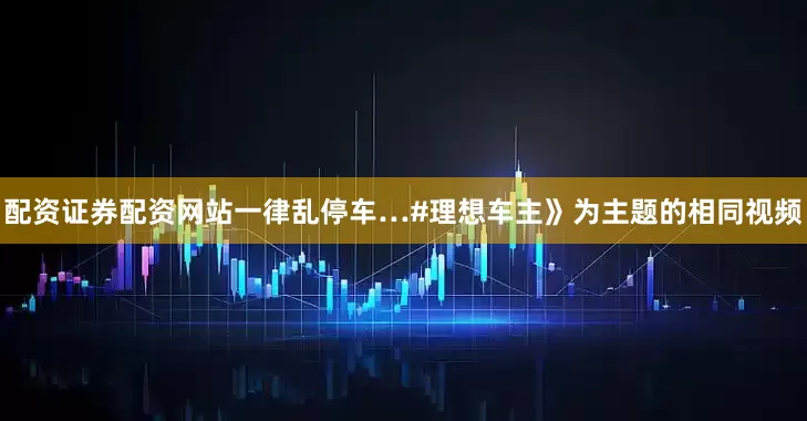 配资证券配资网站一律乱停车…#理想车主》为主题的相同视频