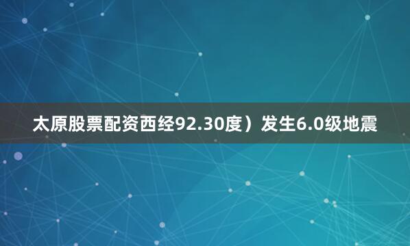 太原股票配资西经92.30度）发生6.0级地震