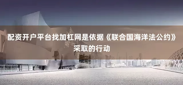 配资开户平台找加杠网是依据《联合国海洋法公约》采取的行动