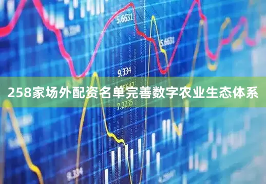 258家场外配资名单完善数字农业生态体系