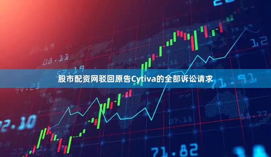 股市配资网驳回原告Cytiva的全部诉讼请求