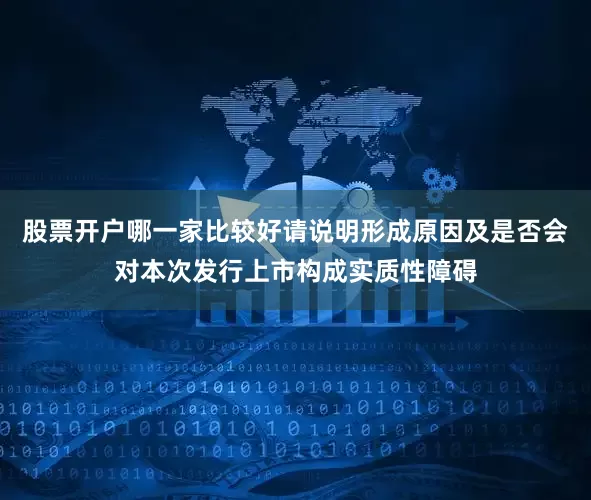 股票开户哪一家比较好请说明形成原因及是否会对本次发行上市构成实质性障碍