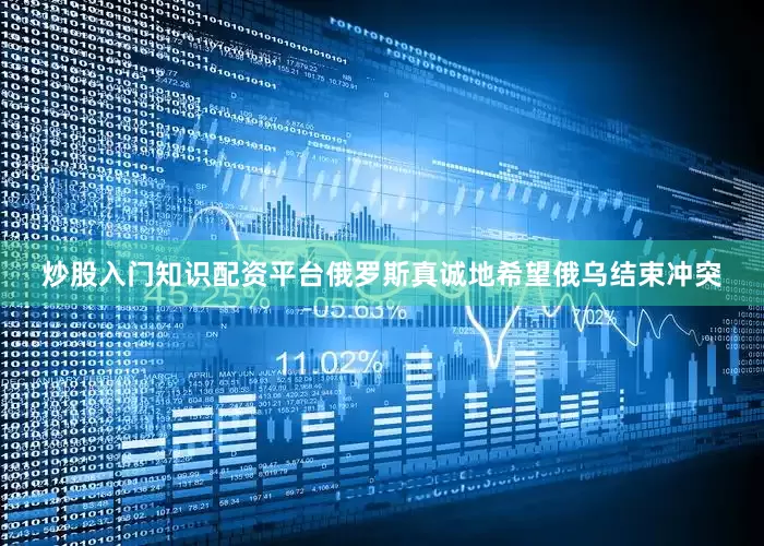 炒股入门知识配资平台俄罗斯真诚地希望俄乌结束冲突