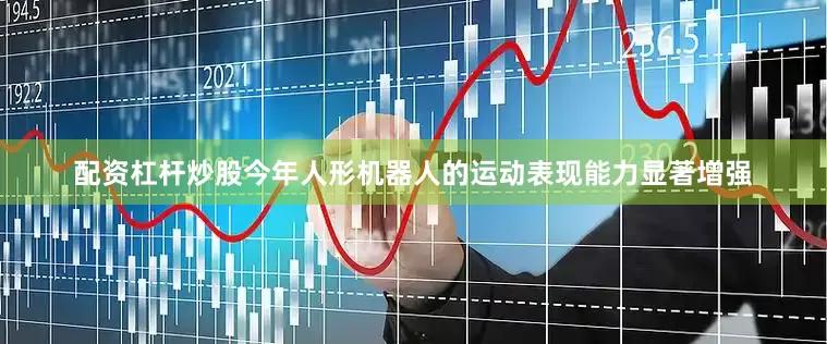 配资杠杆炒股今年人形机器人的运动表现能力显著增强